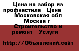 Цена на забор из профнастила › Цена ­ 950 - Московская обл., Москва г. Строительство и ремонт » Услуги   